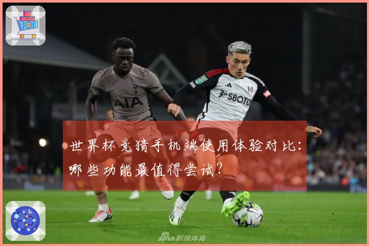 世界杯竞猜手机端使用体验对比：哪些功能最值得尝试？