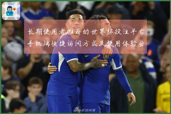 长期使用者推荐的世界杯投注平台手机端快捷访问方式及使用体验分享