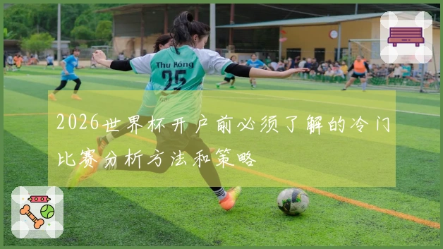 2026世界杯开户前必须了解的冷门比赛分析方法和策略