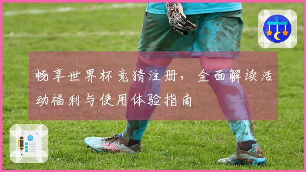 畅享世界杯竞猜注册，全面解读活动福利与使用体验指南