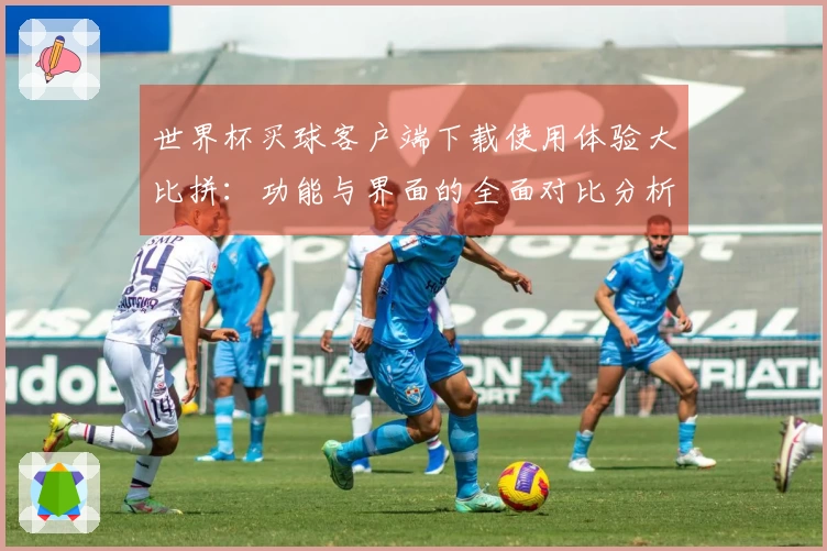 世界杯买球客户端下载使用体验大比拼：功能与界面的全面对比分析