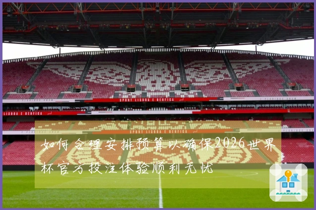 如何合理安排预算以确保2026世界杯官方投注体验顺利无忧