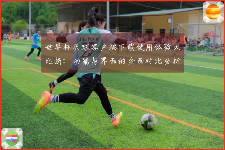 世界杯买球客户端下载使用体验大比拼：功能与界面的全面对比分析