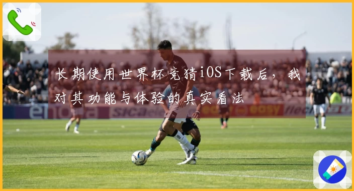 长期使用世界杯竞猜iOS下载后，我对其功能与体验的真实看法