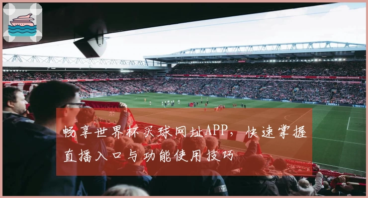 畅享世界杯买球网址APP，快速掌握直播入口与功能使用技巧