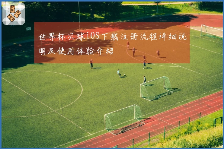 世界杯买球iOS下载注册流程详细说明及使用体验介绍