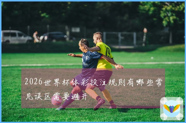 2026世界杯体彩投注规则有哪些常见误区需要避开