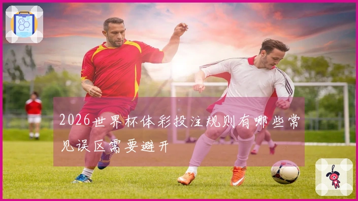 2026世界杯体彩投注规则有哪些常见误区需要避开