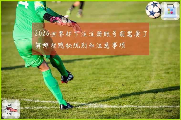 2026世界杯下注注册账号前需要了解哪些隐秘规则和注意事项