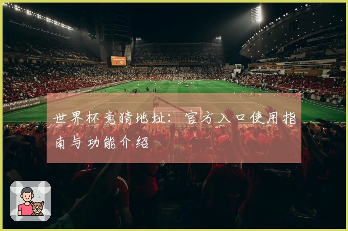 世界杯竞猜地址：官方入口使用指南与功能介绍