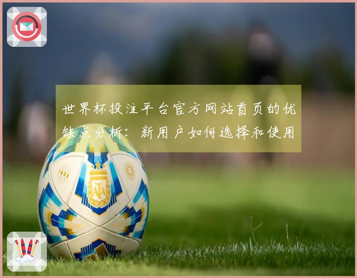 世界杯投注平台官方网站首页的优缺点分析：新用户如何选择和使用的指南