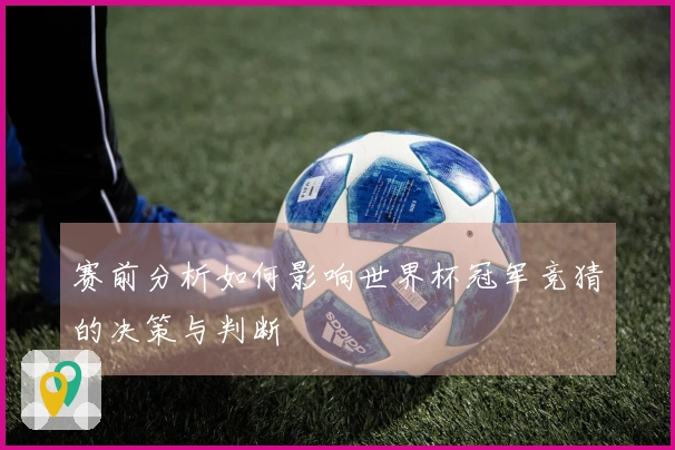 赛前分析如何影响世界杯冠军竞猜的决策与判断