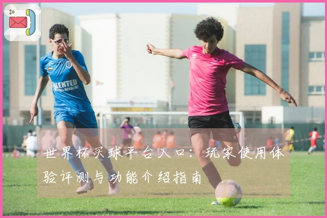 世界杯买球平台入口：玩家使用体验评测与功能介绍指南
