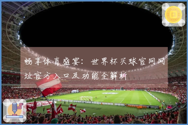 畅享体育盛宴：世界杯买球官网网址官方入口及功能全解析