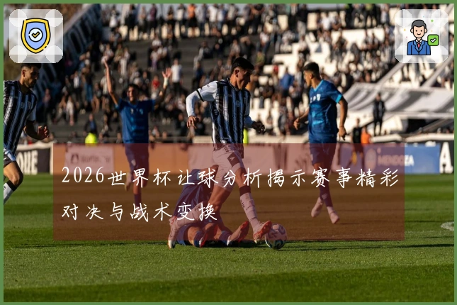 2026世界杯让球分析揭示赛事精彩对决与战术变换
