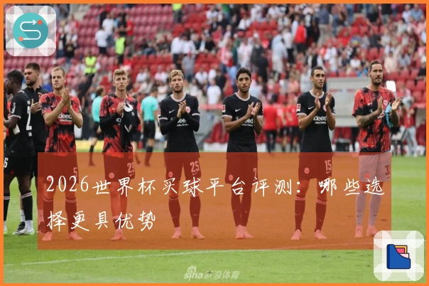 2026世界杯买球平台评测：哪些选择更具优势