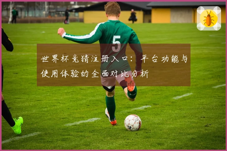 世界杯竞猜注册入口：平台功能与使用体验的全面对比分析
