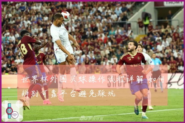 世界杯外围买球操作流程详解 如何辨别可靠平台避免踩坑