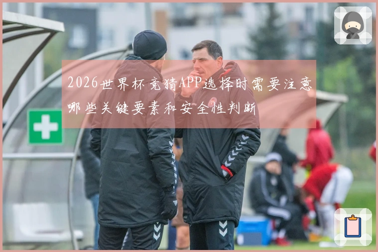 2026世界杯竞猜APP选择时需要注意哪些关键要素和安全性判断