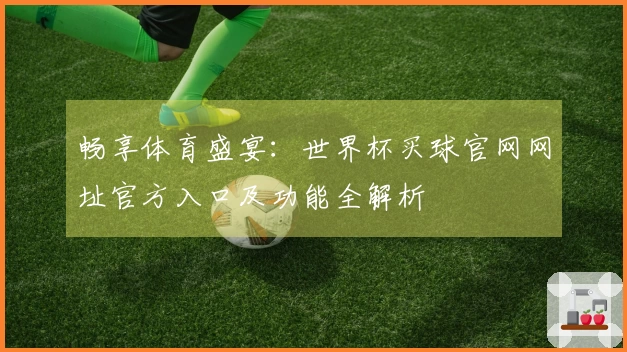 畅享体育盛宴：世界杯买球官网网址官方入口及功能全解析