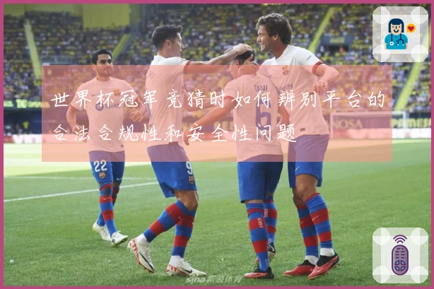 世界杯冠军竞猜时如何辨别平台的合法合规性和安全性问题