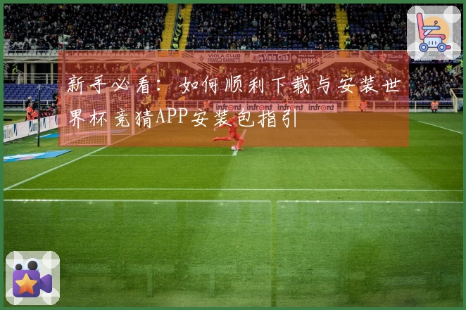 新手必看：如何顺利下载与安装世界杯竞猜APP安装包指引