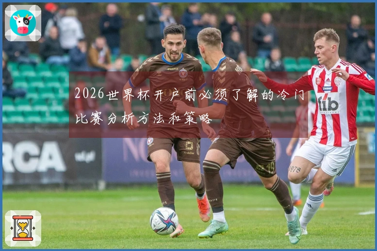 2026世界杯开户前必须了解的冷门比赛分析方法和策略