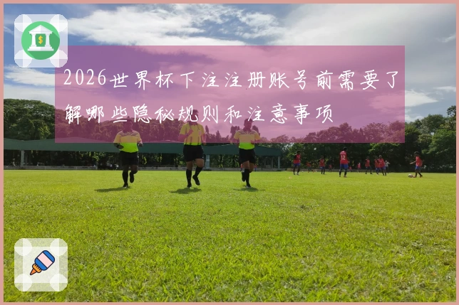 2026世界杯下注注册账号前需要了解哪些隐秘规则和注意事项